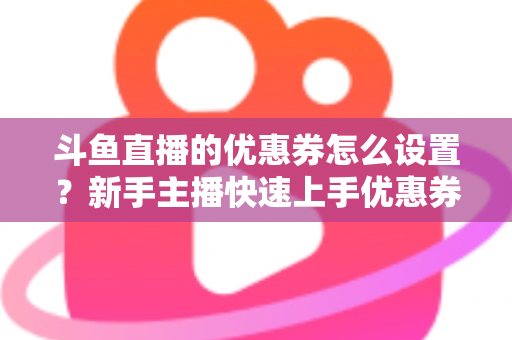 斗鱼直播的优惠券怎么设置？新手主播快速上手优惠券配置全攻略