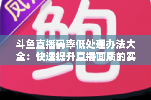 斗鱼直播码率低处理办法大全：快速提升直播画质的实用指南