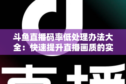 斗鱼直播码率低处理办法大全：快速提升直播画质的实用指南