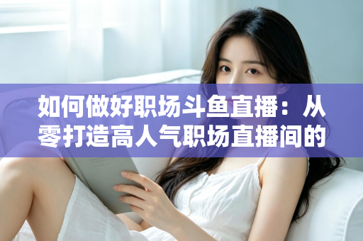 如何做好职场斗鱼直播:从零打造高人气职场直播间的实战全攻略 如何做好职场斗鱼直播:从零打造高人气职场直播间的实战全攻略