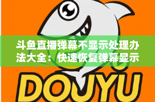 斗鱼直播弹幕不显示处理办法大全:快速恢复弹幕显示的完整实用指南 斗鱼直播弹幕不显示处理办法大全:快速恢复弹幕显示的完整实用指南