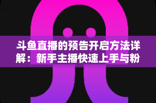 斗鱼直播的预告开启方法详解:新手主播快速上手与粉丝提前锁定全攻略 斗鱼直播的预告开启方法详解:新手主播快速上手与粉丝提前锁定全攻略
