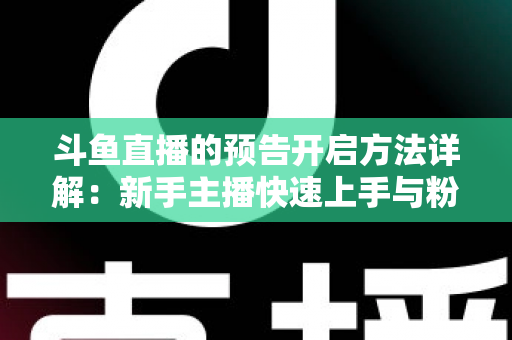 斗鱼直播的预告开启方法详解:新手主播快速上手与粉丝提前锁定全攻略 斗鱼直播的预告开启方法详解:新手主播快速上手与粉丝提前锁定全攻略