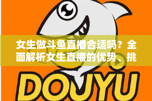 女生做斗鱼直播合适吗?全面解析女生直播的优势、挑战与成功路径 女生做斗鱼直播合适吗?全面解析女生直播的优势、挑战与成功路径