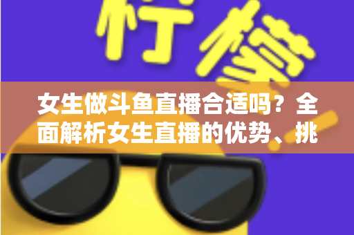 女生做斗鱼直播合适吗？全面解析女生直播的优势、挑战与成功路径