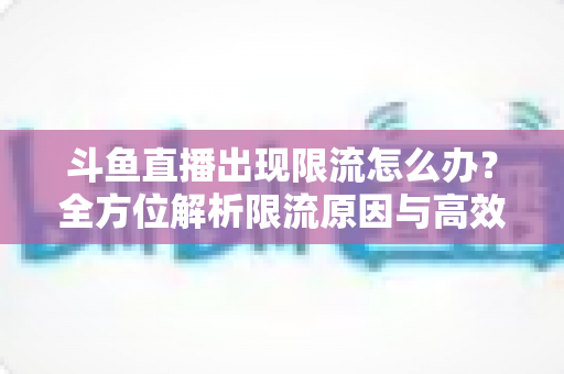 斗鱼直播出现限流怎么办？全方位解析限流原因与高效恢复流量的实用指南