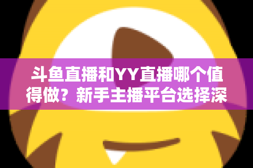斗鱼直播和YY直播哪个值得做？新手主播平台选择深度对比与避坑指南