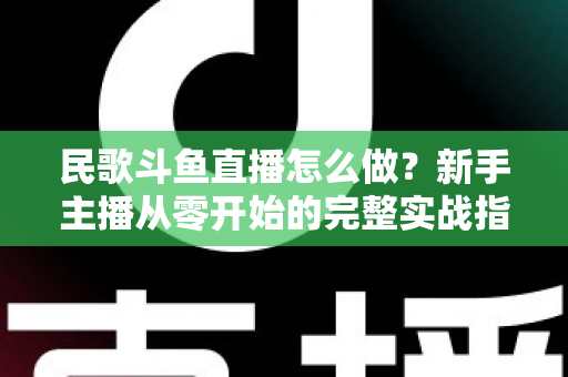 民歌斗鱼直播怎么做?新手主播从零开始的完整实战指南 民歌斗鱼直播怎么做?新手主播从零开始的完整实战指南