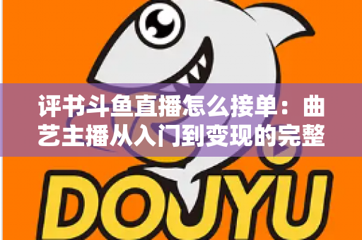 评书斗鱼直播怎么接单:曲艺主播从入门到变现的完整接单指南 评书斗鱼直播怎么接单:曲艺主播从入门到变现的完整接单指南