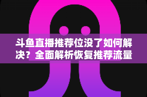 斗鱼直播推荐位没了如何解决?全面解析恢复推荐流量的实用方法与运营技巧 斗鱼直播推荐位没了如何解决?全面解析恢复推荐流量的实用方法与运营技巧