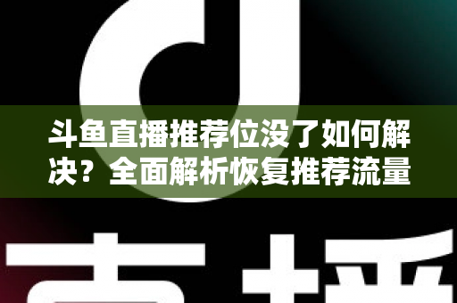 斗鱼直播推荐位没了如何解决?全面解析恢复推荐流量的实用方法与运营技巧 斗鱼直播推荐位没了如何解决?全面解析恢复推荐流量的实用方法与运营技巧