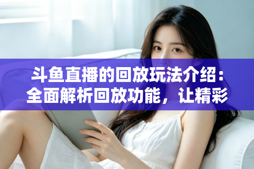 斗鱼直播的回放玩法介绍:全面解析回放功能,让精彩永不错过 斗鱼直播的回放玩法介绍:全面解析回放功能,让精彩永不错过