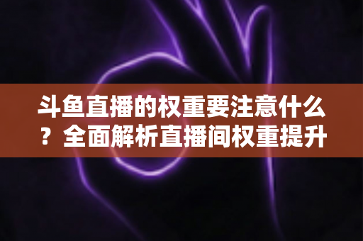 斗鱼直播的权重要注意什么?全面解析直播间权重提升的核心要点与实战技巧 斗鱼直播的权重要注意什么?全面解析直播间权重提升的核心要点与实战技巧