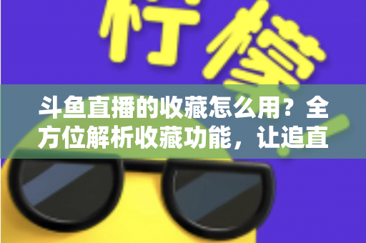 斗鱼直播的收藏怎么用？全方位解析收藏功能，让追直播更高效更省心
