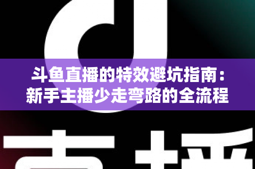 斗鱼直播的特效避坑指南:新手主播少走弯路的全流程实战手册 斗鱼直播的特效避坑指南:新手主播少走弯路的全流程实战手册