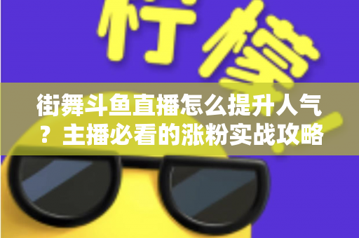 街舞斗鱼直播怎么提升人气？主播必看的涨粉实战攻略全解析