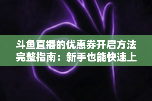 斗鱼直播的优惠券开启方法完整指南:新手也能快速上手的高效省钱攻略 斗鱼直播的优惠券开启方法完整指南:新手也能快速上手的高效省钱攻略