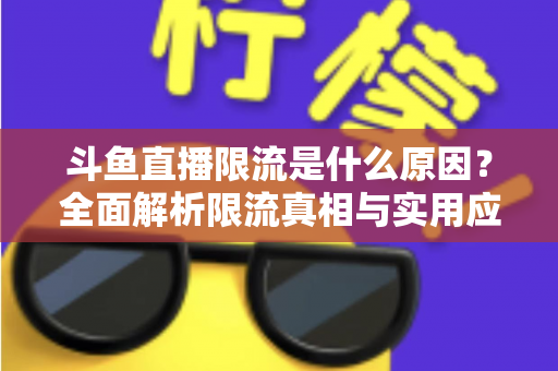斗鱼直播限流是什么原因?全面解析限流真相与实用应对指南 斗鱼直播限流是什么原因?全面解析限流真相与实用应对指南