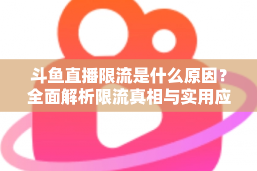 斗鱼直播限流是什么原因?全面解析限流真相与实用应对指南 斗鱼直播限流是什么原因?全面解析限流真相与实用应对指南