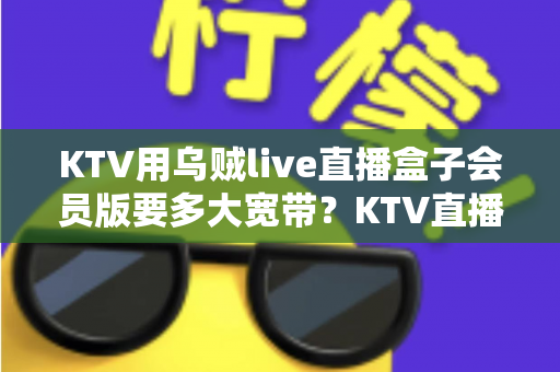 KTV用乌贼live直播盒子会员版要多大宽带？KTV直播网络配置与优化全攻略
