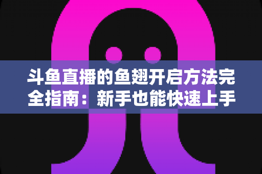 斗鱼直播的鱼翅开启方法完全指南:新手也能快速上手充值与使用全流程 斗鱼直播的鱼翅开启方法完全指南:新手也能快速上手充值与使用全流程