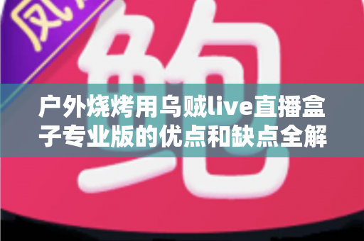 户外烧烤用乌贼live直播盒子专业版的优点和缺点全解析:户外美食主播选购避坑指南 户外烧烤用乌贼live直播盒子专业版的优点和缺点全解析:户外美食主播选购避坑指南