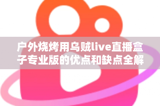 户外烧烤用乌贼live直播盒子专业版的优点和缺点全解析：户外美食主播选购避坑指南