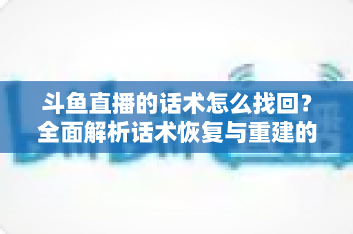 斗鱼直播的话术怎么找回？全面解析话术恢复与重建的实用指南
