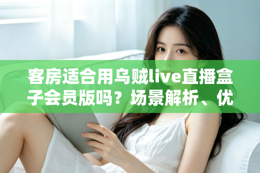 客房适合用乌贼live直播盒子会员版吗?场景解析、优劣势与实用建议全指南 客房适合用乌贼live直播盒子会员版吗?场景解析、优劣势与实用建议全指南