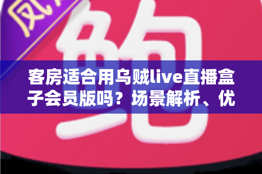 客房适合用乌贼live直播盒子会员版吗?场景解析、优劣势与实用建议全指南 客房适合用乌贼live直播盒子会员版吗?场景解析、优劣势与实用建议全指南