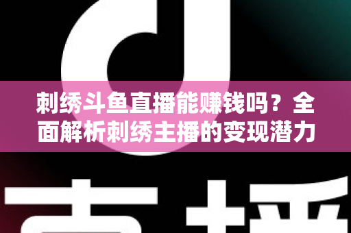 刺绣斗鱼直播能赚钱吗？全面解析刺绣主播的变现潜力与实操指南
