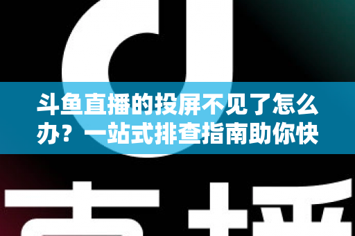 斗鱼直播的投屏不见了怎么办?一站式排查指南助你快速找回大屏观影体验 斗鱼直播的投屏不见了怎么办?一站式排查指南助你快速找回大屏观影体验