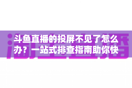 斗鱼直播的投屏不见了怎么办?一站式排查指南助你快速找回大屏观影体验 斗鱼直播的投屏不见了怎么办?一站式排查指南助你快速找回大屏观影体验