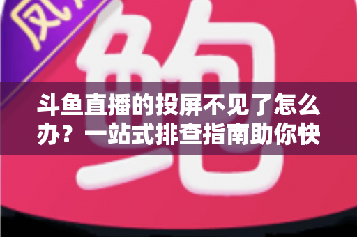 斗鱼直播的投屏不见了怎么办?一站式排查指南助你快速找回大屏观影体验 斗鱼直播的投屏不见了怎么办?一站式排查指南助你快速找回大屏观影体验