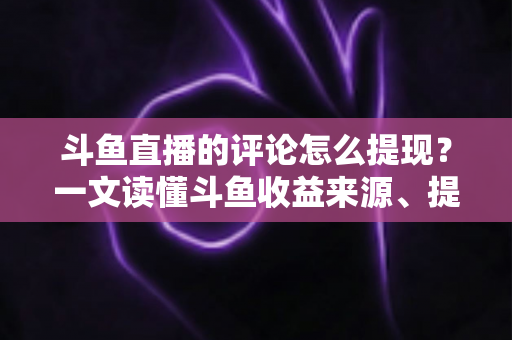 斗鱼直播的评论怎么提现？一文读懂斗鱼收益来源、提现流程与避坑指南