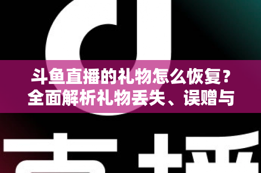 斗鱼直播的礼物怎么恢复？全面解析礼物丢失、误赠与找回的实用指南