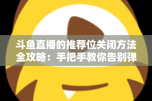 斗鱼直播的推荐位关闭方法全攻略：手把手教你告别弹窗打扰，打造清爽纯净的观看体验