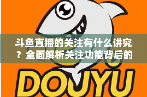 斗鱼直播的关注有什么讲究?全面解析关注功能背后的门道与实用技巧 斗鱼直播的关注有什么讲究?全面解析关注功能背后的门道与实用技巧