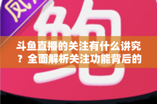 斗鱼直播的关注有什么讲究?全面解析关注功能背后的门道与实用技巧 斗鱼直播的关注有什么讲究?全面解析关注功能背后的门道与实用技巧