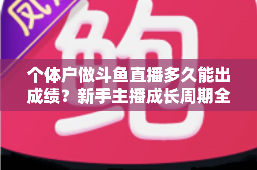 个体户做斗鱼直播多久能出成绩?新手主播成长周期全解析与快速起号实用指南 个体户做斗鱼直播多久能出成绩?新手主播成长周期全解析与快速起号实用指南