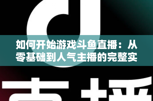 如何开始游戏斗鱼直播:从零基础到人气主播的完整实操指南 如何开始游戏斗鱼直播:从零基础到人气主播的完整实操指南