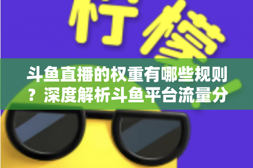 斗鱼直播的权重有哪些规则？深度解析斗鱼平台流量分配机制与权重提升实战指南