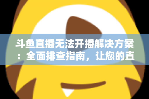 斗鱼直播无法开播解决方案:全面排查指南,让您的直播间快速恢复正常 斗鱼直播无法开播解决方案:全面排查指南,让您的直播间快速恢复正常