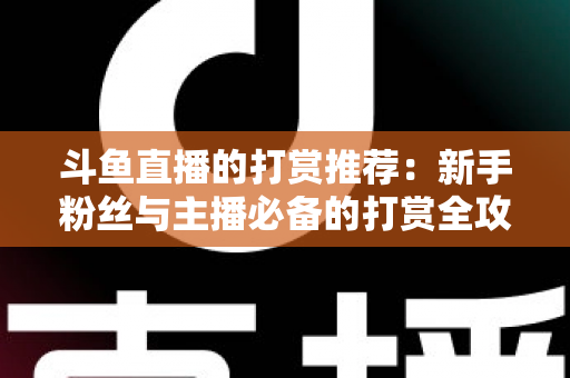 斗鱼直播的打赏推荐:新手粉丝与主播必备的打赏全攻略 斗鱼直播的打赏推荐:新手粉丝与主播必备的打赏全攻略