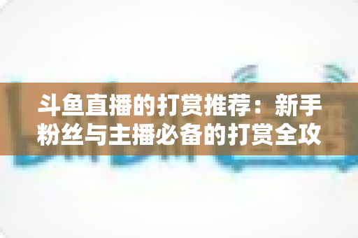 斗鱼直播的打赏推荐：新手粉丝与主播必备的打赏全攻略
