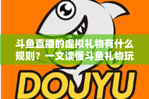 斗鱼直播的虚拟礼物有什么规则？一文读懂斗鱼礼物玩法、充值打赏与注意事项全攻略