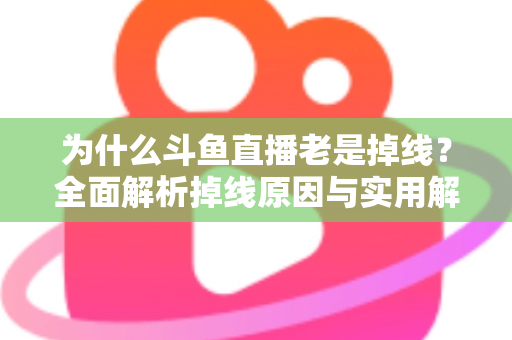 为什么斗鱼直播老是掉线?全面解析掉线原因与实用解决方案大全 为什么斗鱼直播老是掉线?全面解析掉线原因与实用解决方案大全