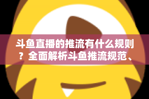斗鱼直播的推流有什么规则?全面解析斗鱼推流规范、参数设置与开播注意事项指南 斗鱼直播的推流有什么规则?全面解析斗鱼推流规范、参数设置与开播注意事项指南
