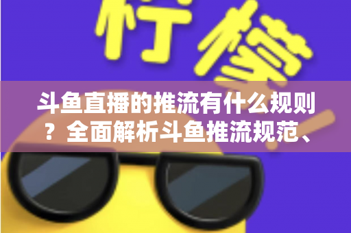 斗鱼直播的推流有什么规则?全面解析斗鱼推流规范、参数设置与开播注意事项指南 斗鱼直播的推流有什么规则?全面解析斗鱼推流规范、参数设置与开播注意事项指南