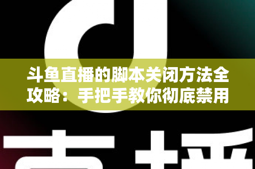 斗鱼直播的脚本关闭方法全攻略：手把手教你彻底禁用脚本，畅享纯净流畅的直播观看体验